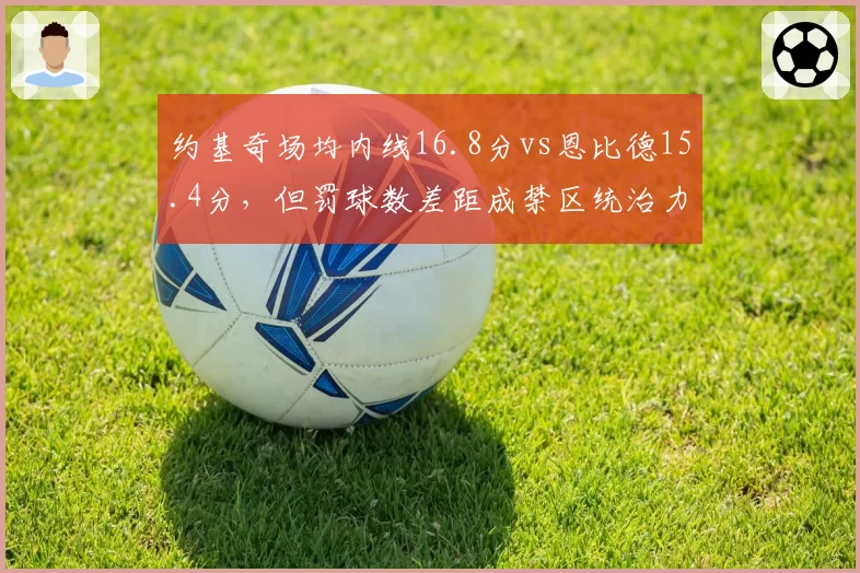 约基奇场均内线16.8分vs恩比德15.4分，但罚球数差距成禁区统治力分水岭